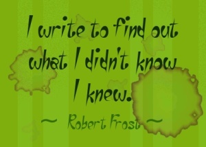 "I write to find out what I didn't know I knew." - Robert Frost